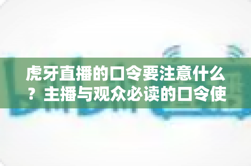 虎牙直播的口令要注意什么？主播与观众必读的口令使用规则与安全防护全攻略