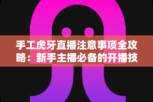 手工虎牙直播注意事项全攻略:新手主播必备的开播技巧与避坑指南 手工虎牙直播注意事项全攻略:新手主播必备的开播技巧与避坑指南