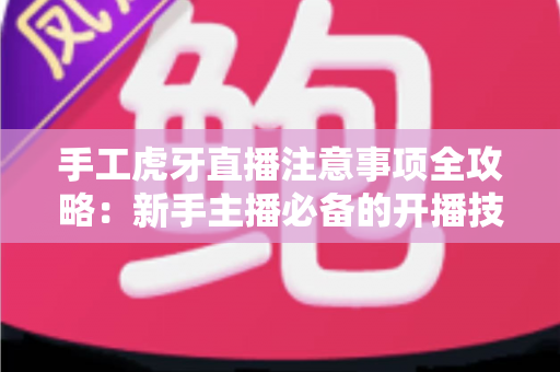 手工虎牙直播注意事项全攻略:新手主播必备的开播技巧与避坑指南 手工虎牙直播注意事项全攻略:新手主播必备的开播技巧与避坑指南