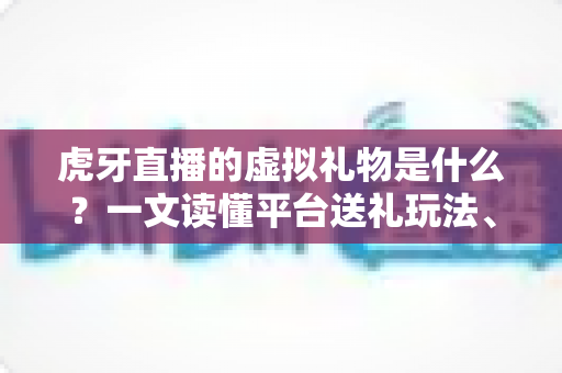 虎牙直播的虚拟礼物是什么?一文读懂平台送礼玩法、类型与价值 虎牙直播的虚拟礼物是什么?一文读懂平台送礼玩法、类型与价值