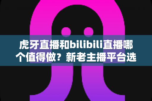 虎牙直播和bilibili直播哪个值得做?新老主播平台选择深度对比与实战指南 虎牙直播和bilibili直播哪个值得做?新老主播平台选择深度对比与实战指南