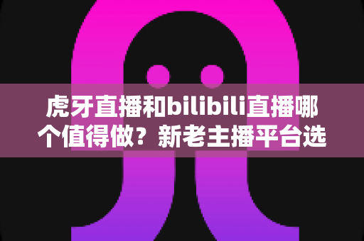 虎牙直播和bilibili直播哪个值得做?新老主播平台选择深度对比与实战指南 虎牙直播和bilibili直播哪个值得做?新老主播平台选择深度对比与实战指南