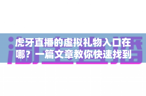 虎牙直播的虚拟礼物入口在哪?一篇文章教你快速找到打赏入口并轻松送礼 虎牙直播的虚拟礼物入口在哪?一篇文章教你快速找到打赏入口并轻松送礼