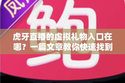 虎牙直播的虚拟礼物入口在哪?一篇文章教你快速找到打赏入口并轻松送礼 虎牙直播的虚拟礼物入口在哪?一篇文章教你快速找到打赏入口并轻松送礼