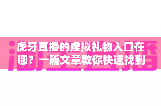 虎牙直播的虚拟礼物入口在哪?一篇文章教你快速找到打赏入口并轻松送礼 虎牙直播的虚拟礼物入口在哪?一篇文章教你快速找到打赏入口并轻松送礼