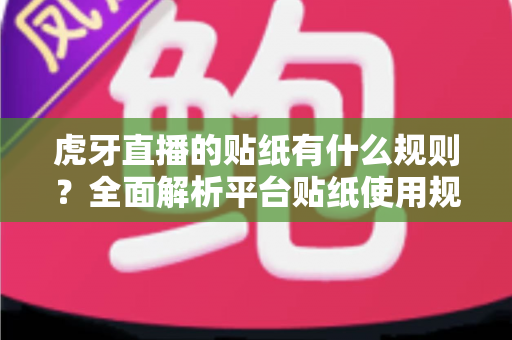 虎牙直播的贴纸有什么规则?全面解析平台贴纸使用规范、审核标准与合规技巧 虎牙直播的贴纸有什么规则?全面解析平台贴纸使用规范、审核标准与合规技巧