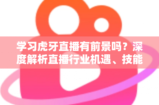 学习虎牙直播有前景吗?深度解析直播行业机遇、技能成长与职业出路全指南 学习虎牙直播有前景吗?深度解析直播行业机遇、技能成长与职业出路全指南