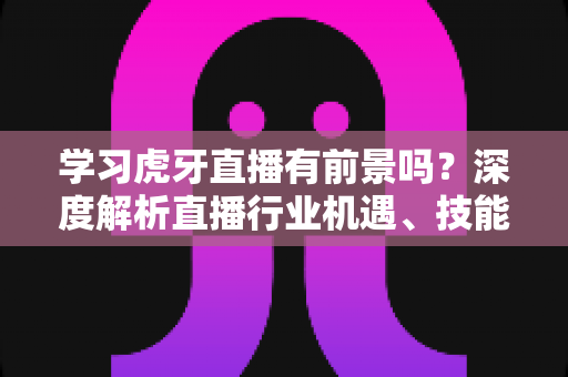学习虎牙直播有前景吗?深度解析直播行业机遇、技能成长与职业出路全指南 学习虎牙直播有前景吗?深度解析直播行业机遇、技能成长与职业出路全指南