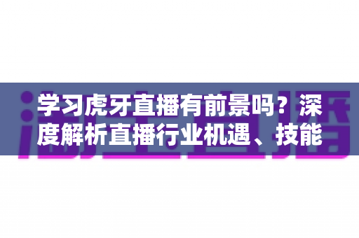 学习虎牙直播有前景吗?深度解析直播行业机遇、技能成长与职业出路全指南 学习虎牙直播有前景吗?深度解析直播行业机遇、技能成长与职业出路全指南