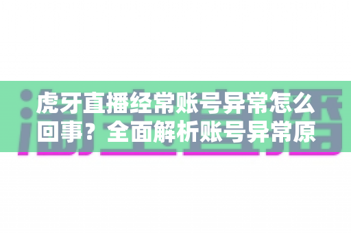 虎牙直播经常账号异常怎么回事?全面解析账号异常原因与实用解决方法指南 虎牙直播经常账号异常怎么回事?全面解析账号异常原因与实用解决方法指南