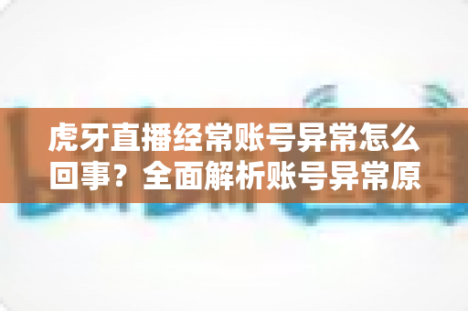 虎牙直播经常账号异常怎么回事?全面解析账号异常原因与实用解决方法指南 虎牙直播经常账号异常怎么回事?全面解析账号异常原因与实用解决方法指南