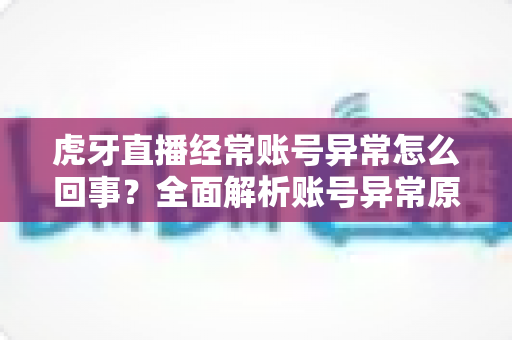 虎牙直播经常账号异常怎么回事?全面解析账号异常原因与实用解决方法指南 虎牙直播经常账号异常怎么回事?全面解析账号异常原因与实用解决方法指南