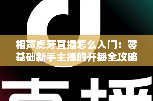 相声虎牙直播怎么入门:零基础新手主播的开播全攻略与实战指南 相声虎牙直播怎么入门:零基础新手主播的开播全攻略与实战指南