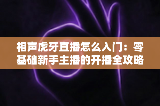 相声虎牙直播怎么入门:零基础新手主播的开播全攻略与实战指南 相声虎牙直播怎么入门:零基础新手主播的开播全攻略与实战指南