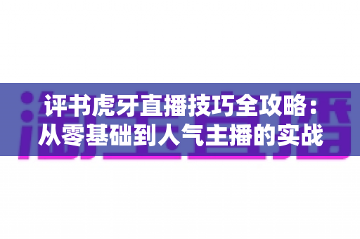 评书虎牙直播技巧全攻略:从零基础到人气主播的实战秘籍 评书虎牙直播技巧全攻略:从零基础到人气主播的实战秘籍