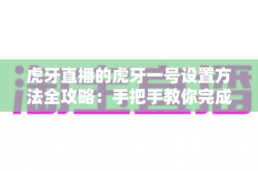 虎牙直播的虎牙一号设置方法全攻略:手把手教你完成虎牙一号配置,轻松开启高清流畅直播 虎牙直播的虎牙一号设置方法全攻略:手把手教你完成虎牙一号配置,轻松开启高清流畅直播