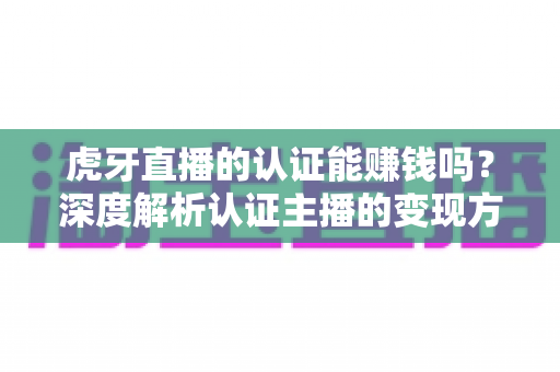 虎牙直播的认证能赚钱吗?深度解析认证主播的变现方式与真实收益 虎牙直播的认证能赚钱吗?深度解析认证主播的变现方式与真实收益
