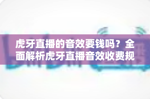 虎牙直播的音效要钱吗?全面解析虎牙直播音效收费规则与免费使用技巧 虎牙直播的音效要钱吗?全面解析虎牙直播音效收费规则与免费使用技巧