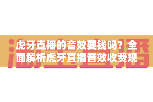 虎牙直播的音效要钱吗?全面解析虎牙直播音效收费规则与免费使用技巧 虎牙直播的音效要钱吗?全面解析虎牙直播音效收费规则与免费使用技巧