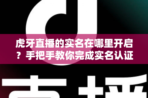 虎牙直播的实名在哪里开启?手把手教你完成实名认证的完整指南 虎牙直播的实名在哪里开启?手把手教你完成实名认证的完整指南