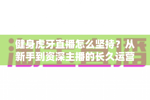 健身虎牙直播怎么坚持？从新手到资深主播的长久运营实战全攻略