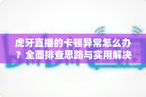虎牙直播的卡顿异常怎么办?全面排查思路与实用解决方案一次讲清 虎牙直播的卡顿异常怎么办?全面排查思路与实用解决方案一次讲清