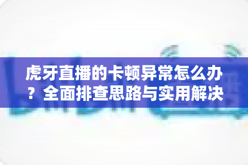 虎牙直播的卡顿异常怎么办?全面排查思路与实用解决方案一次讲清 虎牙直播的卡顿异常怎么办?全面排查思路与实用解决方案一次讲清