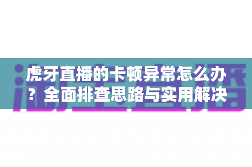 虎牙直播的卡顿异常怎么办?全面排查思路与实用解决方案一次讲清 虎牙直播的卡顿异常怎么办?全面排查思路与实用解决方案一次讲清