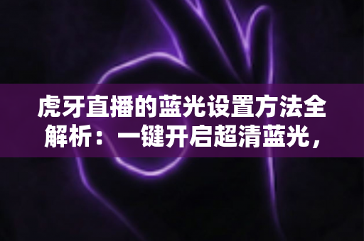 虎牙直播的蓝光设置方法全解析:一键开启超清蓝光,畅享极致清晰观看体验 虎牙直播的蓝光设置方法全解析:一键开启超清蓝光,畅享极致清晰观看体验
