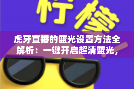 虎牙直播的蓝光设置方法全解析:一键开启超清蓝光,畅享极致清晰观看体验 虎牙直播的蓝光设置方法全解析:一键开启超清蓝光,畅享极致清晰观看体验