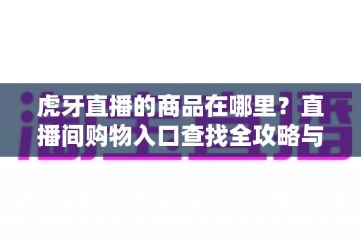 虎牙直播的商品在哪里?直播间购物入口查找全攻略与购买指南 虎牙直播的商品在哪里?直播间购物入口查找全攻略与购买指南