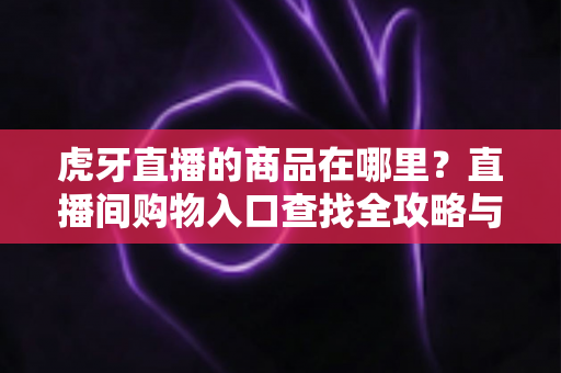 虎牙直播的商品在哪里?直播间购物入口查找全攻略与购买指南 虎牙直播的商品在哪里?直播间购物入口查找全攻略与购买指南
