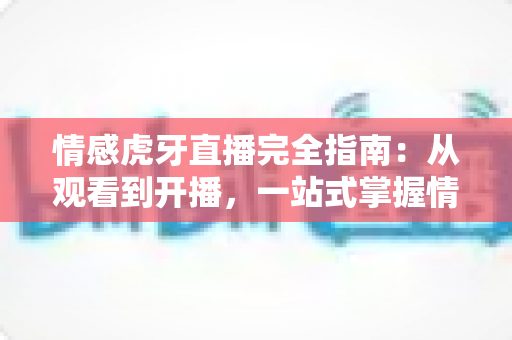 情感虎牙直播完全指南：从观看到开播，一站式掌握情感直播的奥秘
