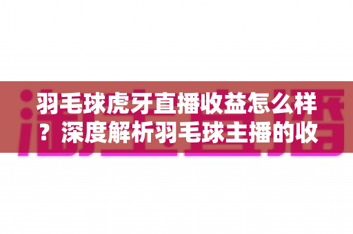 羽毛球虎牙直播收益怎么样?深度解析羽毛球主播的收入构成与赚钱潜力 羽毛球虎牙直播收益怎么样?深度解析羽毛球主播的收入构成与赚钱潜力