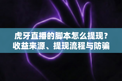 虎牙直播的脚本怎么提现？收益来源、提现流程与防骗指南一次讲清