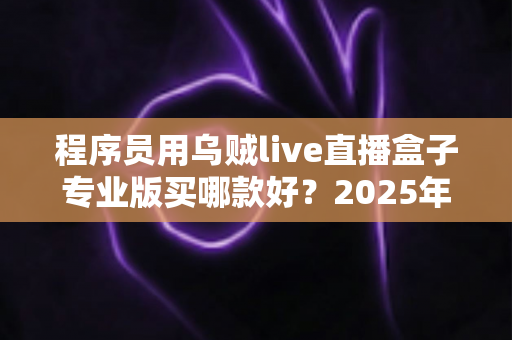 程序员用乌贼live直播盒子专业版买哪款好?2025年选购指南与型号深度对比 程序员用乌贼live直播盒子专业版买哪款好?2025年选购指南与型号深度对比