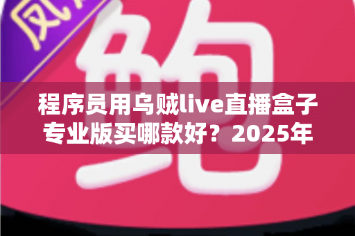 程序员用乌贼live直播盒子专业版买哪款好?2025年选购指南与型号深度对比 程序员用乌贼live直播盒子专业版买哪款好?2025年选购指南与型号深度对比