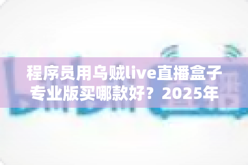 程序员用乌贼live直播盒子专业版买哪款好？2025年选购指南与型号深度对比
