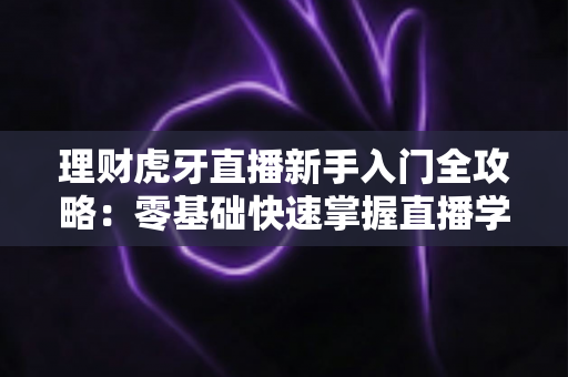 理财虎牙直播新手入门全攻略:零基础快速掌握直播学理财的方法、技巧与避坑指南 理财虎牙直播新手入门全攻略:零基础快速掌握直播学理财的方法、技巧与避坑指南