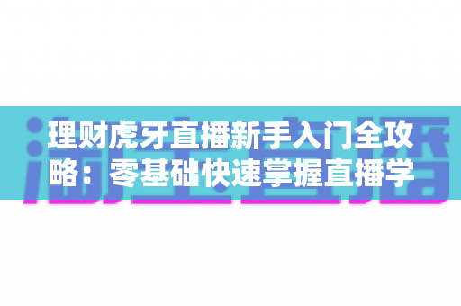 理财虎牙直播新手入门全攻略:零基础快速掌握直播学理财的方法、技巧与避坑指南 理财虎牙直播新手入门全攻略:零基础快速掌握直播学理财的方法、技巧与避坑指南
