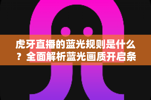 虎牙直播的蓝光规则是什么?全面解析蓝光画质开启条件、观看权限与使用技巧 虎牙直播的蓝光规则是什么?全面解析蓝光画质开启条件、观看权限与使用技巧