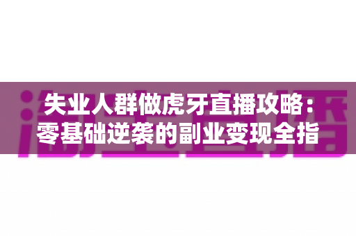 失业人群做虎牙直播攻略：零基础逆袭的副业变现全指南