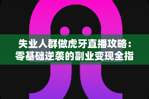 失业人群做虎牙直播攻略：零基础逆袭的副业变现全指南