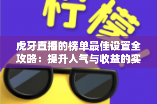 虎牙直播的榜单最佳设置全攻略：提升人气与收益的实战指南