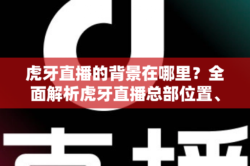 虎牙直播的背景在哪里？全面解析虎牙直播总部位置、发展历程与直播间背景设置指南