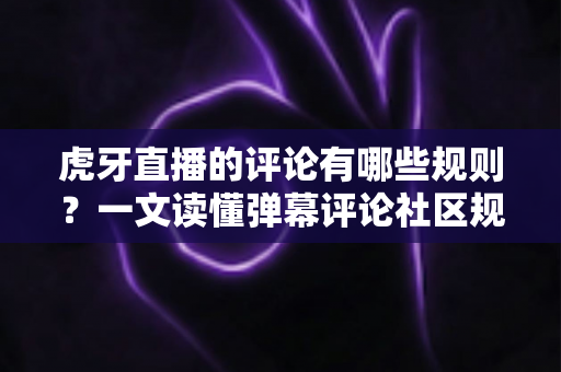 虎牙直播的评论有哪些规则?一文读懂弹幕评论社区规范、处罚机制与文明互动指南 虎牙直播的评论有哪些规则?一文读懂弹幕评论社区规范、处罚机制与文明互动指南