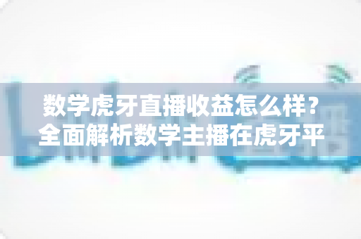 数学虎牙直播收益怎么样?全面解析数学主播在虎牙平台的真实收入与变现潜力 数学虎牙直播收益怎么样?全面解析数学主播在虎牙平台的真实收入与变现潜力