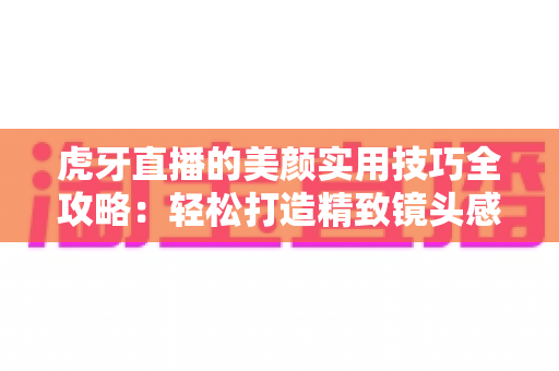 虎牙直播的美颜实用技巧全攻略:轻松打造精致镜头感,让直播间人气飙升 虎牙直播的美颜实用技巧全攻略:轻松打造精致镜头感,让直播间人气飙升