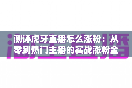 测评虎牙直播怎么涨粉：从零到热门主播的实战涨粉全攻略