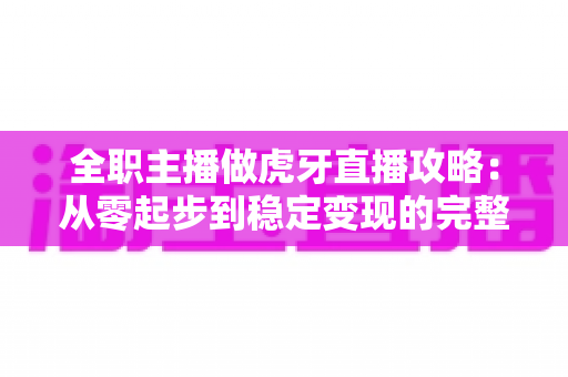 全职主播做虎牙直播攻略:从零起步到稳定变现的完整实战指南 全职主播做虎牙直播攻略:从零起步到稳定变现的完整实战指南